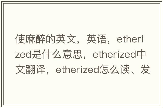 使麻醉的英文，英語(yǔ)，etherized是什么意思，etherized中文翻譯，etherized怎么讀、發(fā)音、用法及例句