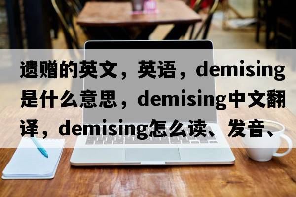 遺贈的英文，英語(yǔ)，demising是什么意思，demising中文翻譯，demising怎么讀、發(fā)音、用法及例句