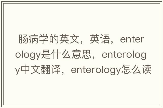  腸病學(xué)的英文，英語(yǔ)，enterology是什么意思，enterology中文翻譯，enterology怎么讀、發(fā)音、用法及例句
