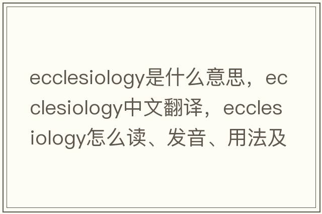 ecclesiology是什么意思，ecclesiology中文翻譯，ecclesiology怎么讀、發(fā)音、用法及例句