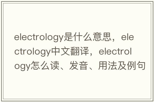 electrology是什么意思，electrology中文翻譯，electrology怎么讀、發(fā)音、用法及例句