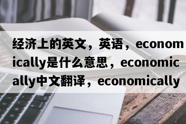 經(jīng)濟上的英文，英語(yǔ)，economically是什么意思，economically中文翻譯，economically怎么讀、發(fā)音、用法及例句