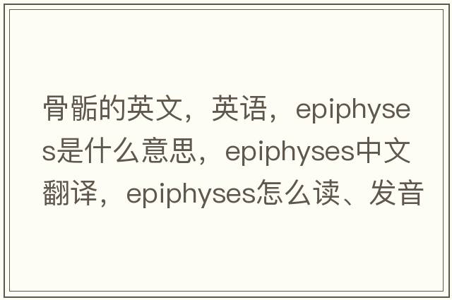 骨骺的英文，英語(yǔ)，epiphyses是什么意思，epiphyses中文翻譯，epiphyses怎么讀、發(fā)音、用法及例句