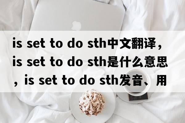 is set to do sth中文翻譯，is set to do sth是什么意思，is set to do sth發(fā)音、用法及例句