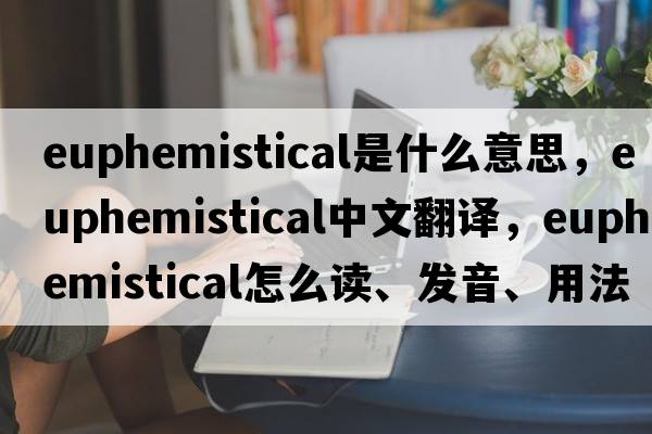 euphemistical是什么意思，euphemistical中文翻譯，euphemistical怎么讀、發(fā)音、用法及例句