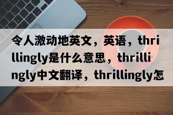 令人激動(dòng)地英文，英語(yǔ)，thrillingly是什么意思，thrillingly中文翻譯，thrillingly怎么讀、發(fā)音、用法及例句