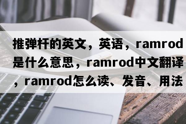 推彈桿的英文，英語(yǔ)，ramrod是什么意思，ramrod中文翻譯，ramrod怎么讀、發(fā)音、用法及例句