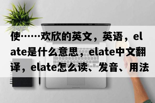 使……歡欣的英文，英語(yǔ)，elate是什么意思，elate中文翻譯，elate怎么讀、發(fā)音、用法及例句