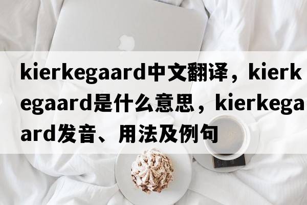 kierkegaard中文翻譯，kierkegaard是什么意思，kierkegaard發(fā)音、用法及例句