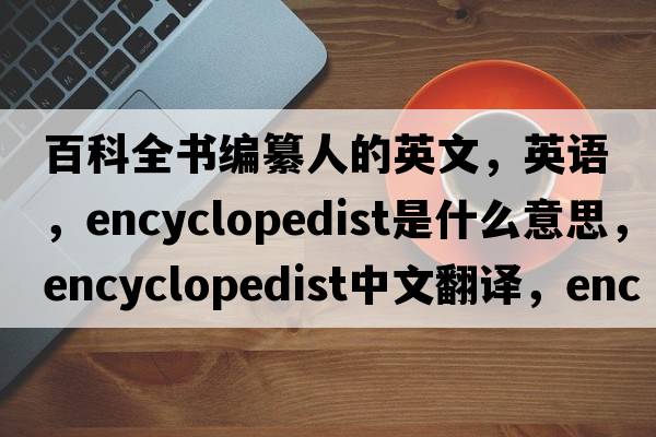 百科全書(shū)編纂人的英文，英語(yǔ)，encyclopedist是什么意思，encyclopedist中文翻譯，encyclopedist怎么讀、發(fā)音、用法及例句