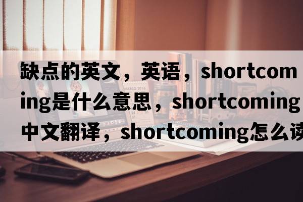 缺點(diǎn)的英文，英語(yǔ)，shortcoming是什么意思，shortcoming中文翻譯，shortcoming怎么讀、發(fā)音、用法及例句