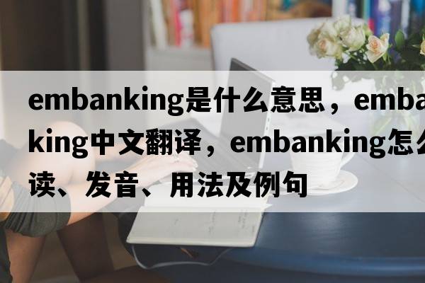 embanking是什么意思，embanking中文翻譯，embanking怎么讀、發(fā)音、用法及例句