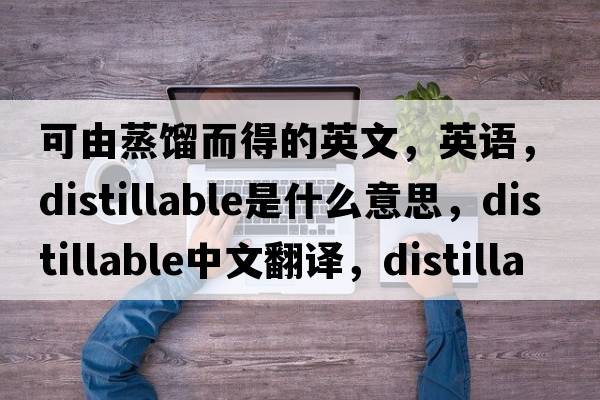 可由蒸餾而得的英文，英語(yǔ)，distillable是什么意思，distillable中文翻譯，distillable怎么讀、發(fā)音、用法及例句