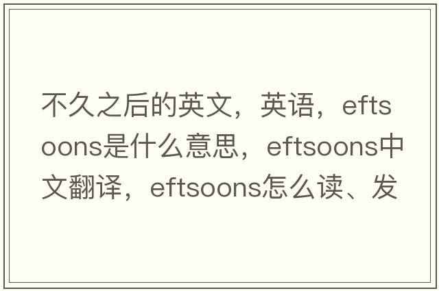 不久之后的英文，英語(yǔ)，eftsoons是什么意思，eftsoons中文翻譯，eftsoons怎么讀、發(fā)音、用法及例句