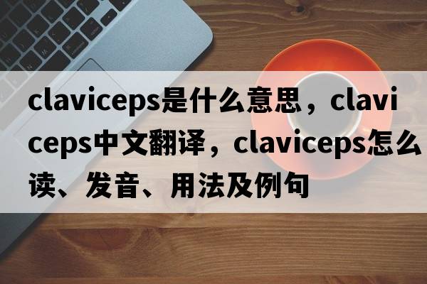 Claviceps是什么意思，Claviceps中文翻譯，Claviceps怎么讀、發(fā)音、用法及例句