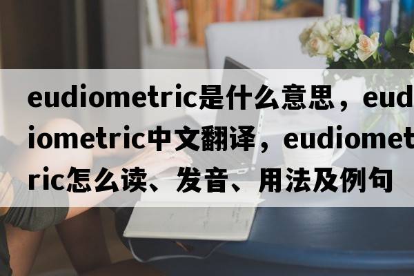 eudiometric是什么意思，eudiometric中文翻譯，eudiometric怎么讀、發(fā)音、用法及例句