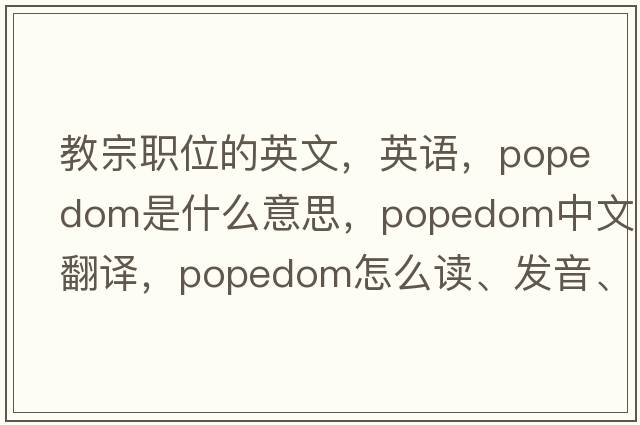 教宗職位的英文，英語(yǔ)，popedom是什么意思，popedom中文翻譯，popedom怎么讀、發(fā)音、用法及例句