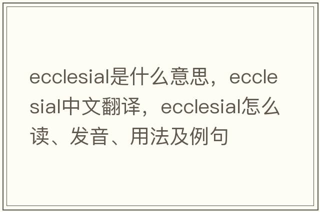 ecclesial是什么意思，ecclesial中文翻譯，ecclesial怎么讀、發(fā)音、用法及例句