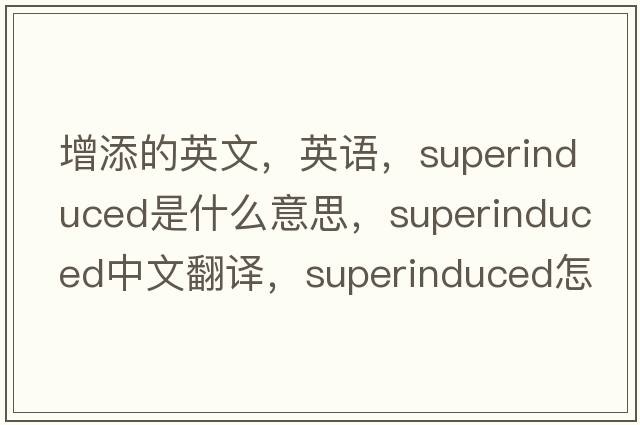 增添的英文，英語(yǔ)，superinduced是什么意思，superinduced中文翻譯，superinduced怎么讀、發(fā)音、用法及例句