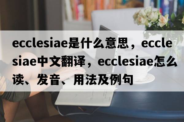 ecclesiae是什么意思，ecclesiae中文翻譯，ecclesiae怎么讀、發(fā)音、用法及例句