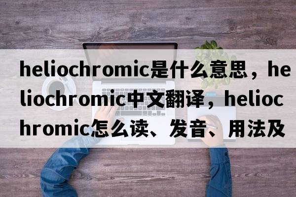 heliochromic是什么意思，heliochromic中文翻譯，heliochromic怎么讀、發(fā)音、用法及例句