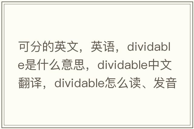 可分的英文，英語(yǔ)，dividable是什么意思，dividable中文翻譯，dividable怎么讀、發(fā)音、用法及例句