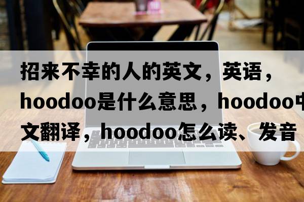 招來(lái)不幸的人的英文，英語(yǔ)，hoodoo是什么意思，hoodoo中文翻譯，hoodoo怎么讀、發(fā)音、用法及例句