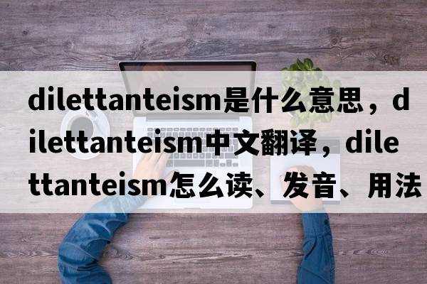 dilettanteism是什么意思，dilettanteism中文翻譯，dilettanteism怎么讀、發(fā)音、用法及例句