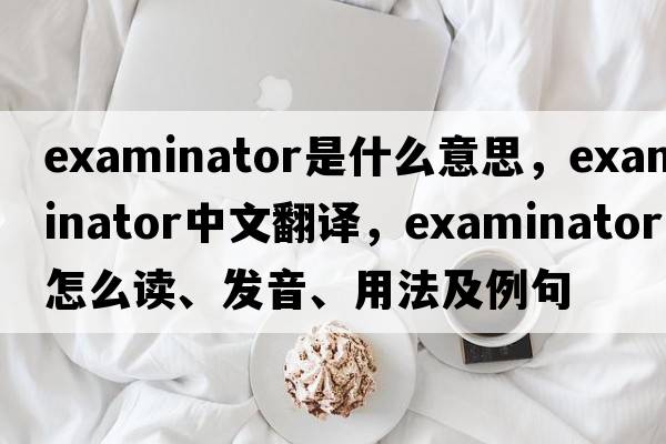 examinator是什么意思，examinator中文翻譯，examinator怎么讀、發(fā)音、用法及例句