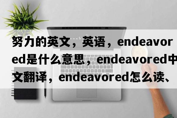 努力的英文，英語(yǔ)，endeavored是什么意思，endeavored中文翻譯，endeavored怎么讀、發(fā)音、用法及例句
