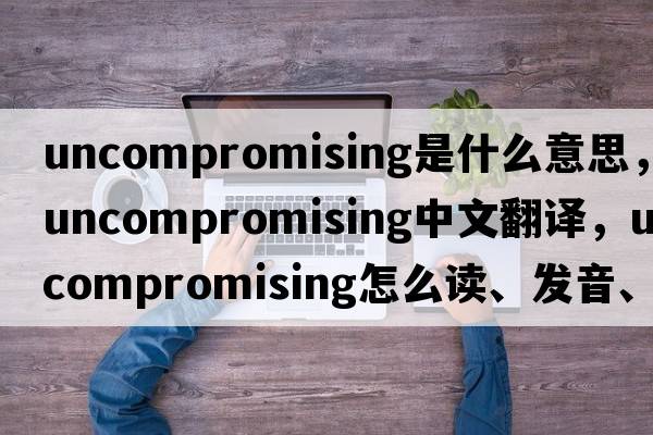 uncompromising是什么意思，uncompromising中文翻譯，uncompromising怎么讀、發(fā)音、用法及例句