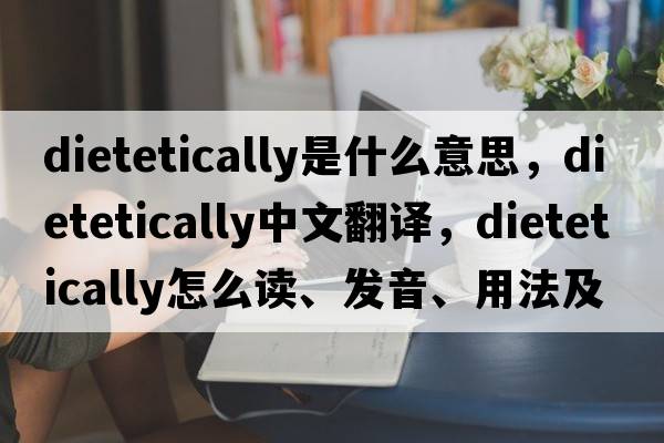 dietetically是什么意思，dietetically中文翻譯，dietetically怎么讀、發(fā)音、用法及例句