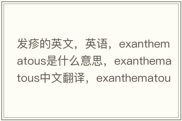 發(fā)疹的英文，英語(yǔ)，exanthematous是什么意思，exanthematous中文翻譯，exanthematous怎么讀、發(fā)音、用法及例句