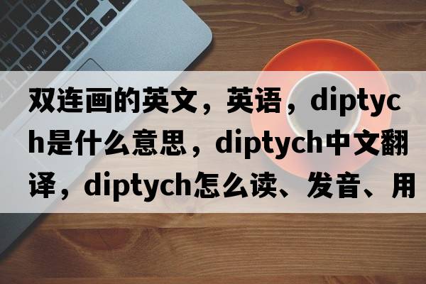 雙連畫(huà)的英文，英語(yǔ)，diptych是什么意思，diptych中文翻譯，diptych怎么讀、發(fā)音、用法及例句