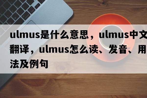 Ulmus是什么意思，Ulmus中文翻譯，Ulmus怎么讀、發(fā)音、用法及例句