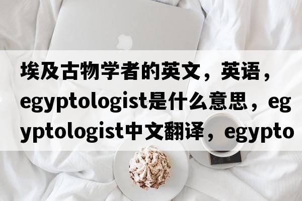 埃及古物學(xué)者的英文，英語(yǔ)，Egyptologist是什么意思，Egyptologist中文翻譯，Egyptologist怎么讀、發(fā)音、用法及例句