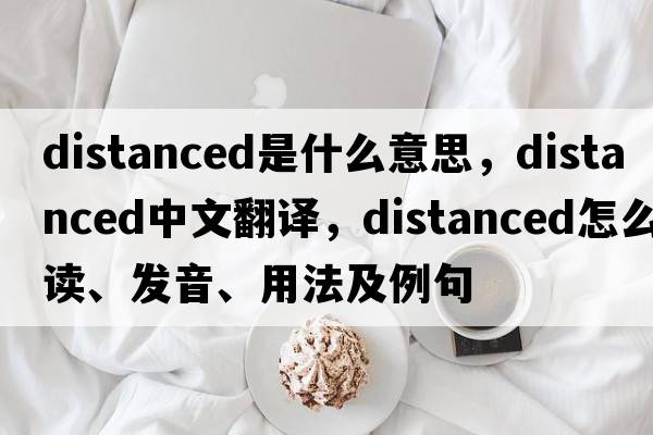 distanced是什么意思，distanced中文翻譯，distanced怎么讀、發(fā)音、用法及例句