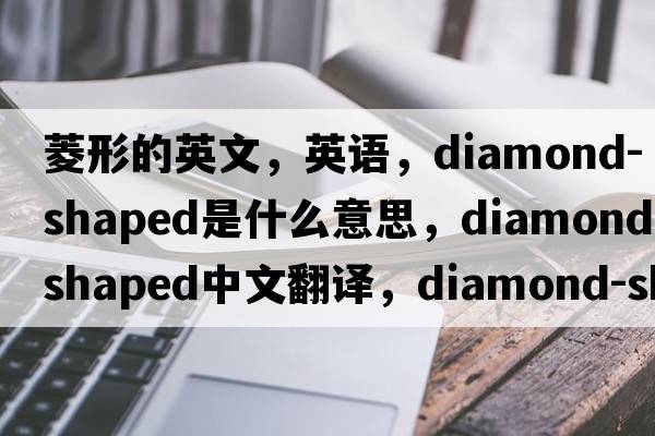 菱形的英文，英語(yǔ)，diamond-shaped是什么意思，diamond-shaped中文翻譯，diamond-shaped怎么讀、發(fā)音、用法及例句