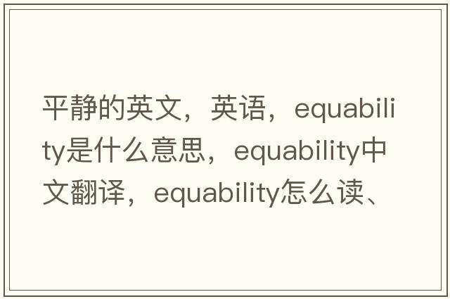 平靜的英文，英語(yǔ)，equability是什么意思，equability中文翻譯，equability怎么讀、發(fā)音、用法及例句