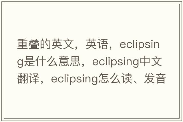 重疊的英文，英語(yǔ)，eclipsing是什么意思，eclipsing中文翻譯，eclipsing怎么讀、發(fā)音、用法及例句