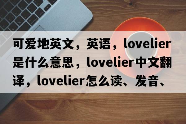 可愛(ài)地英文，英語(yǔ)，lovelier是什么意思，lovelier中文翻譯，lovelier怎么讀、發(fā)音、用法及例句