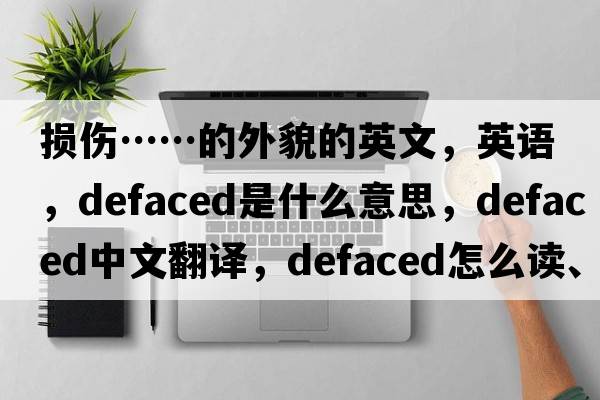 損傷……的外貌的英文，英語(yǔ)，defaced是什么意思，defaced中文翻譯，defaced怎么讀、發(fā)音、用法及例句