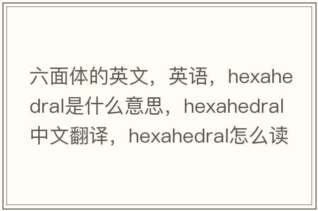 六面體的英文，英語(yǔ)，hexahedral是什么意思，hexahedral中文翻譯，hexahedral怎么讀、發(fā)音、用法及例句