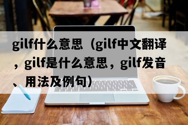 gilf什么意思（gilf中文翻譯，gilf是什么意思，gilf發(fā)音、用法及例句）