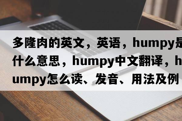 多隆肉的英文，英語(yǔ)，humpy是什么意思，humpy中文翻譯，humpy怎么讀、發(fā)音、用法及例句