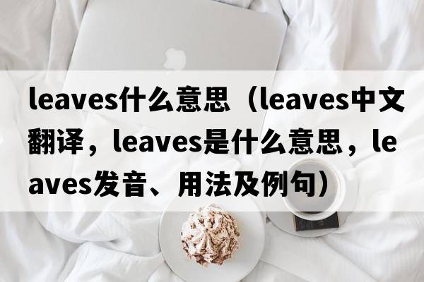 leaves什么意思（leaves中文翻譯，leaves是什么意思，leaves發(fā)音、用法及例句）