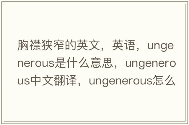 胸襟狹窄的英文，英語(yǔ)，ungenerous是什么意思，ungenerous中文翻譯，ungenerous怎么讀、發(fā)音、用法及例句