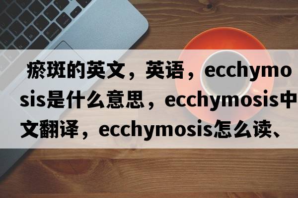 瘀斑的英文，英語(yǔ)，ecchymosis是什么意思，ecchymosis中文翻譯，ecchymosis怎么讀、發(fā)音、用法及例句