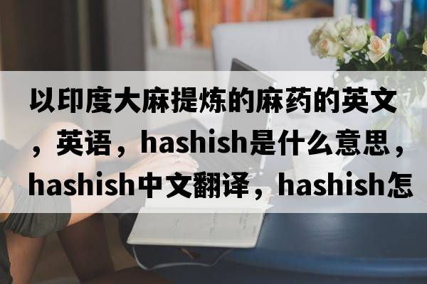 以印度大麻提煉的麻藥的英文，英語(yǔ)，hashish是什么意思，hashish中文翻譯，hashish怎么讀、發(fā)音、用法及例句