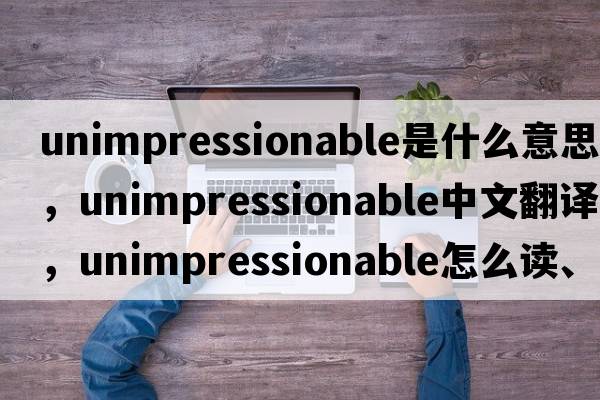 unimpressionable是什么意思，unimpressionable中文翻譯，unimpressionable怎么讀、發(fā)音、用法及例句